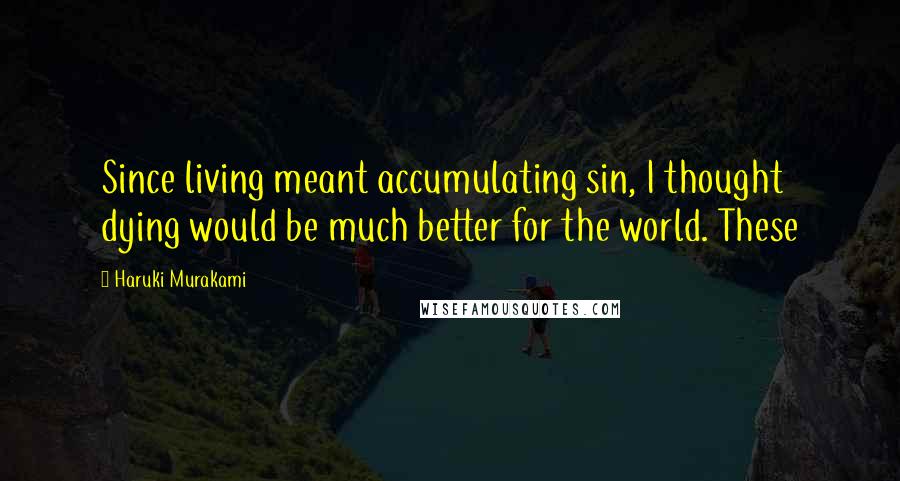 Haruki Murakami Quotes: Since living meant accumulating sin, I thought dying would be much better for the world. These