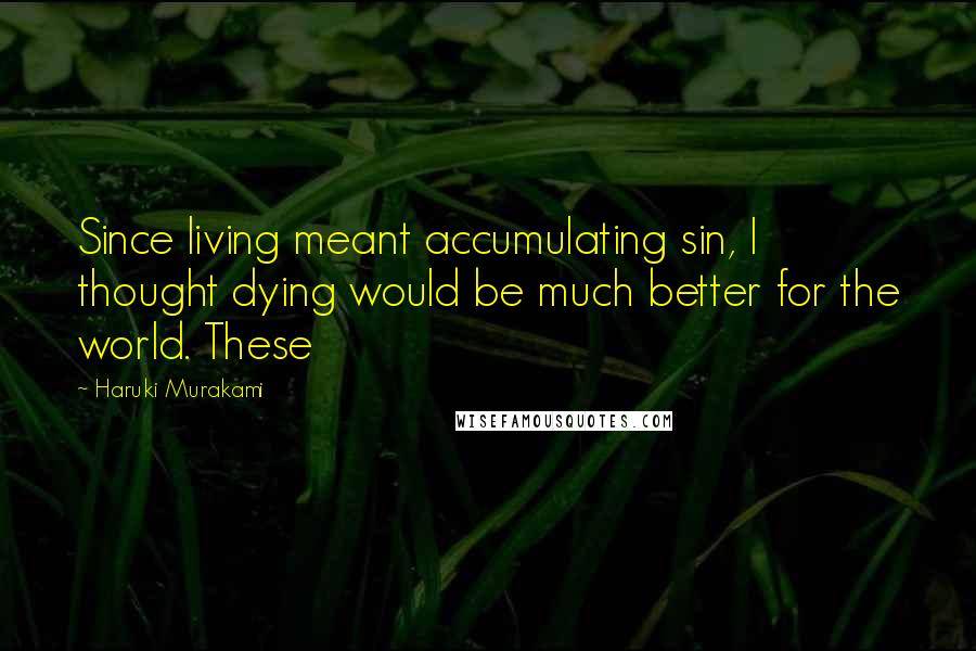 Haruki Murakami Quotes: Since living meant accumulating sin, I thought dying would be much better for the world. These