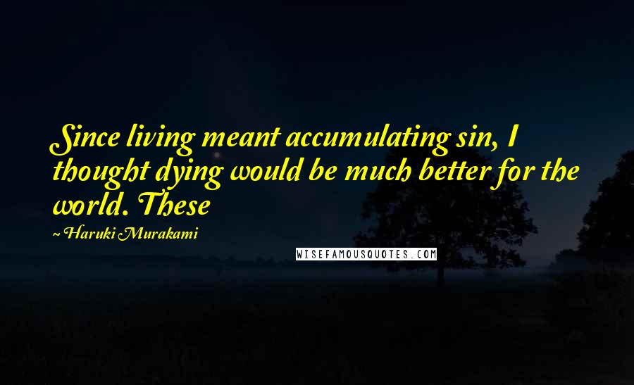 Haruki Murakami Quotes: Since living meant accumulating sin, I thought dying would be much better for the world. These