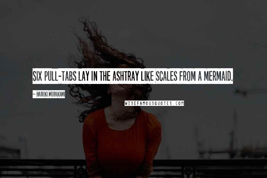Haruki Murakami Quotes: Six pull-tabs lay in the ashtray like scales from a mermaid.