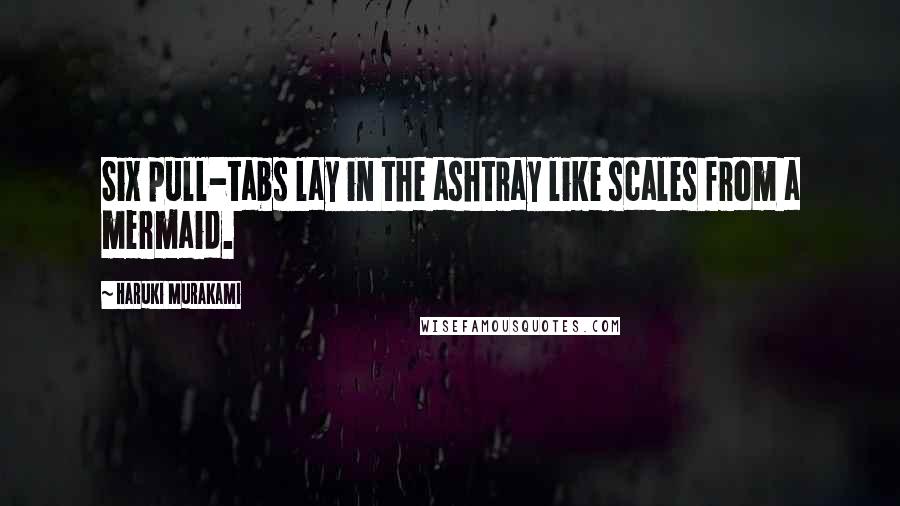 Haruki Murakami Quotes: Six pull-tabs lay in the ashtray like scales from a mermaid.