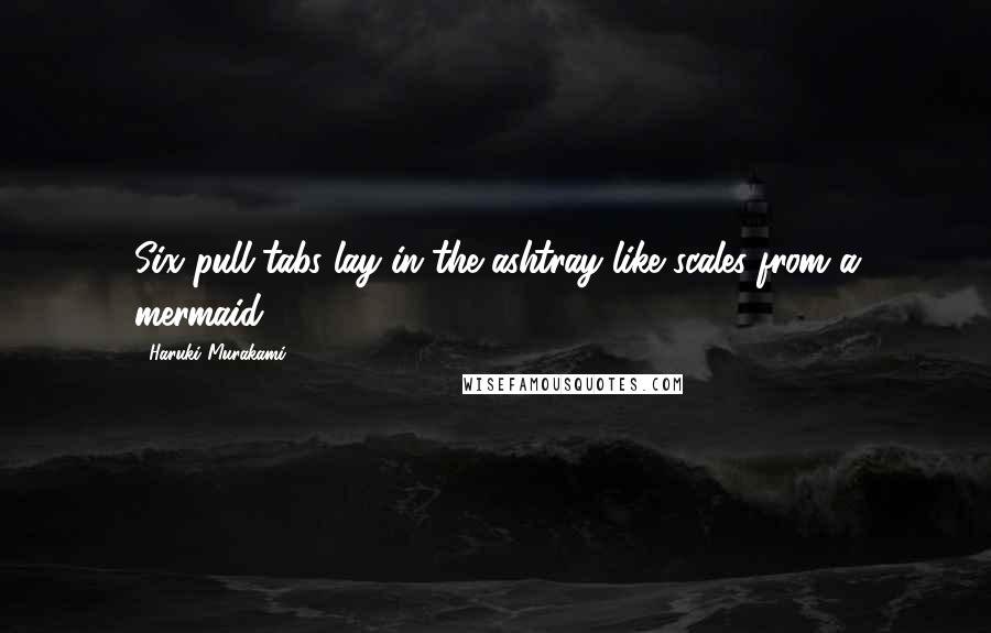 Haruki Murakami Quotes: Six pull-tabs lay in the ashtray like scales from a mermaid.
