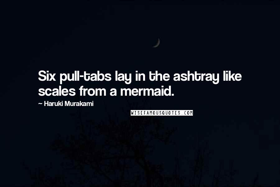 Haruki Murakami Quotes: Six pull-tabs lay in the ashtray like scales from a mermaid.