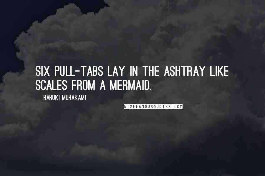 Haruki Murakami Quotes: Six pull-tabs lay in the ashtray like scales from a mermaid.