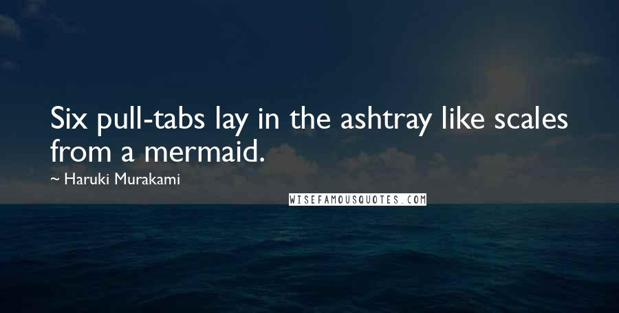 Haruki Murakami Quotes: Six pull-tabs lay in the ashtray like scales from a mermaid.