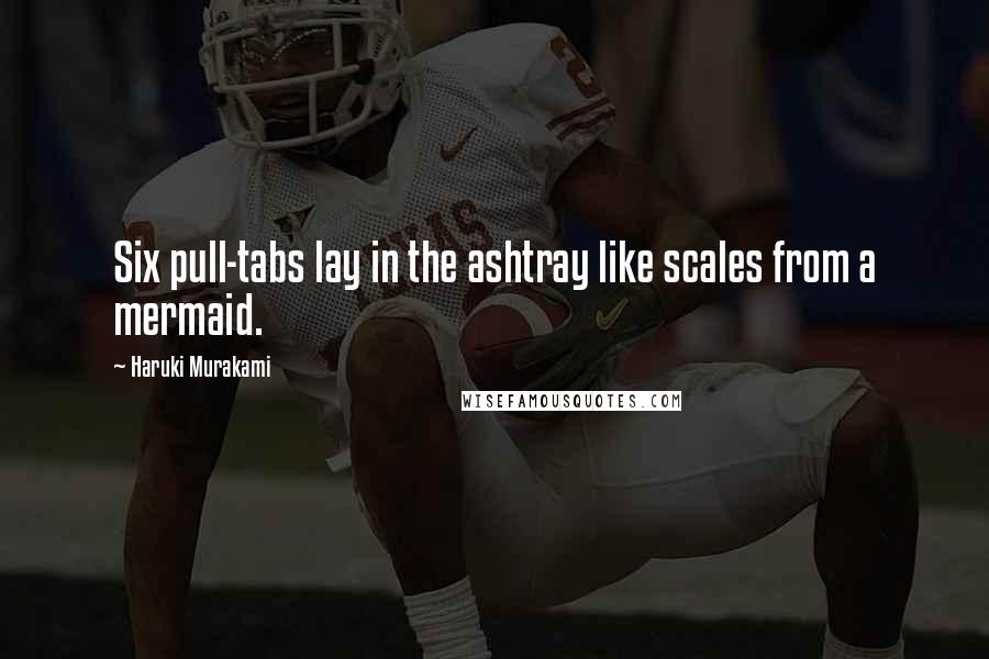 Haruki Murakami Quotes: Six pull-tabs lay in the ashtray like scales from a mermaid.