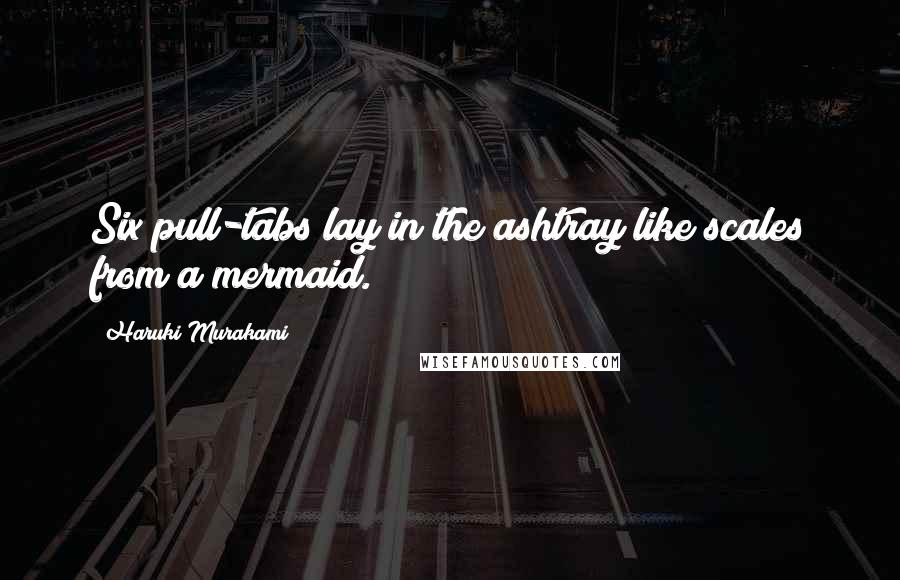 Haruki Murakami Quotes: Six pull-tabs lay in the ashtray like scales from a mermaid.