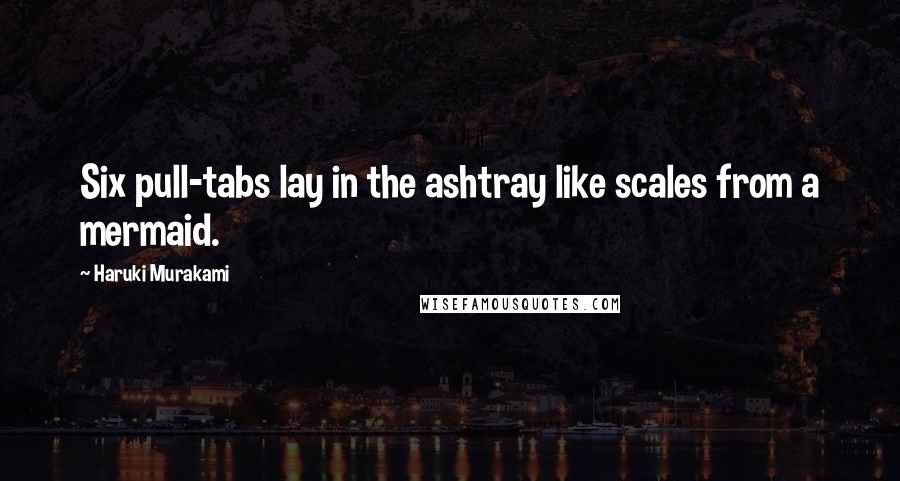 Haruki Murakami Quotes: Six pull-tabs lay in the ashtray like scales from a mermaid.