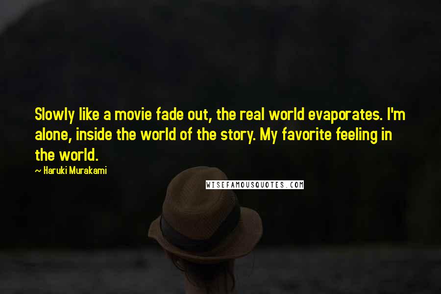 Haruki Murakami Quotes: Slowly like a movie fade out, the real world evaporates. I'm alone, inside the world of the story. My favorite feeling in the world.