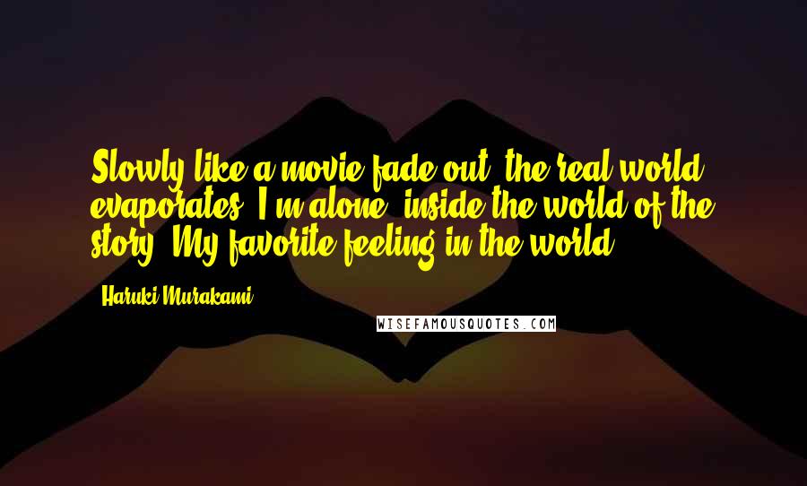Haruki Murakami Quotes: Slowly like a movie fade out, the real world evaporates. I'm alone, inside the world of the story. My favorite feeling in the world.