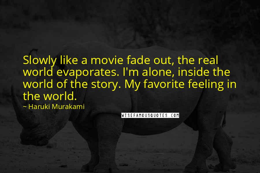Haruki Murakami Quotes: Slowly like a movie fade out, the real world evaporates. I'm alone, inside the world of the story. My favorite feeling in the world.