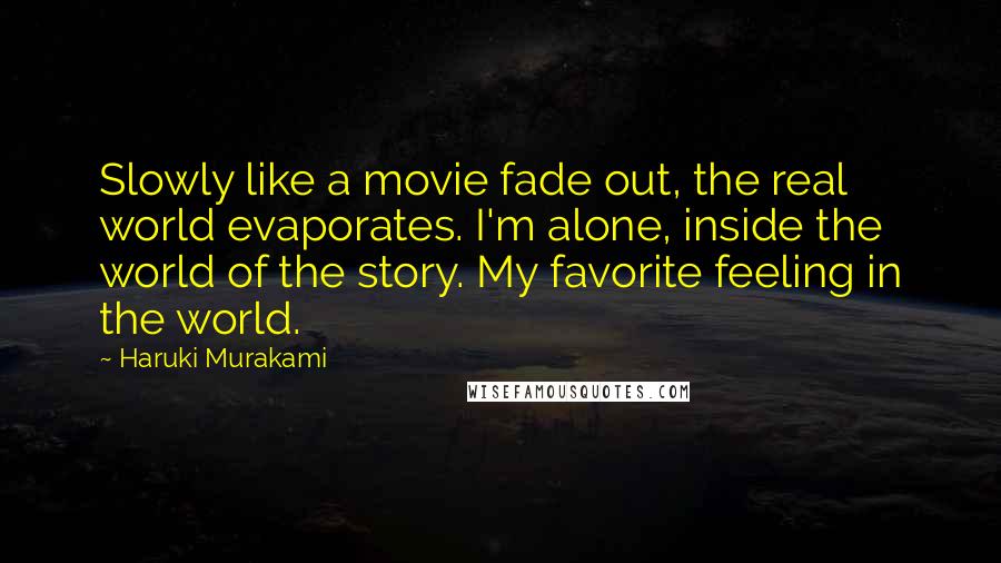Haruki Murakami Quotes: Slowly like a movie fade out, the real world evaporates. I'm alone, inside the world of the story. My favorite feeling in the world.