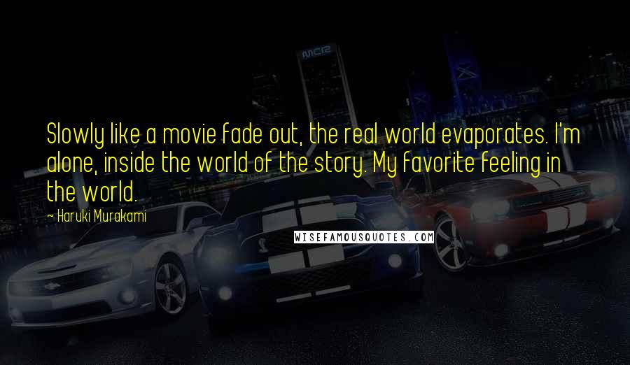 Haruki Murakami Quotes: Slowly like a movie fade out, the real world evaporates. I'm alone, inside the world of the story. My favorite feeling in the world.