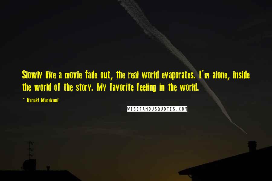 Haruki Murakami Quotes: Slowly like a movie fade out, the real world evaporates. I'm alone, inside the world of the story. My favorite feeling in the world.