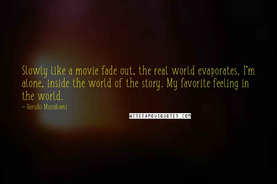 Haruki Murakami Quotes: Slowly like a movie fade out, the real world evaporates. I'm alone, inside the world of the story. My favorite feeling in the world.