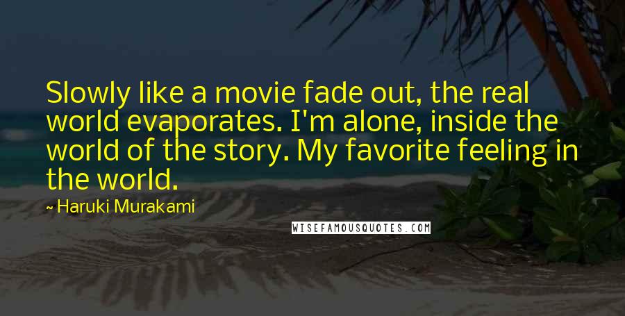 Haruki Murakami Quotes: Slowly like a movie fade out, the real world evaporates. I'm alone, inside the world of the story. My favorite feeling in the world.