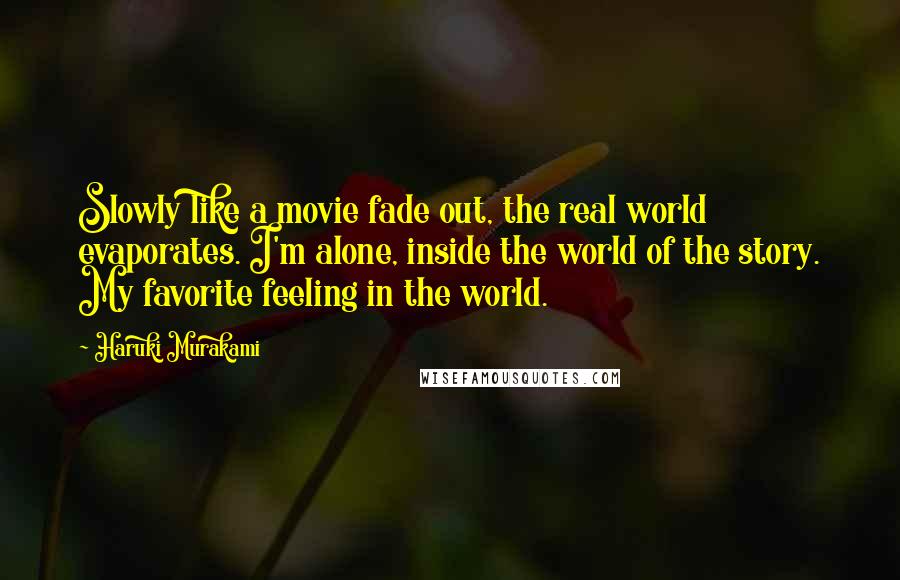 Haruki Murakami Quotes: Slowly like a movie fade out, the real world evaporates. I'm alone, inside the world of the story. My favorite feeling in the world.