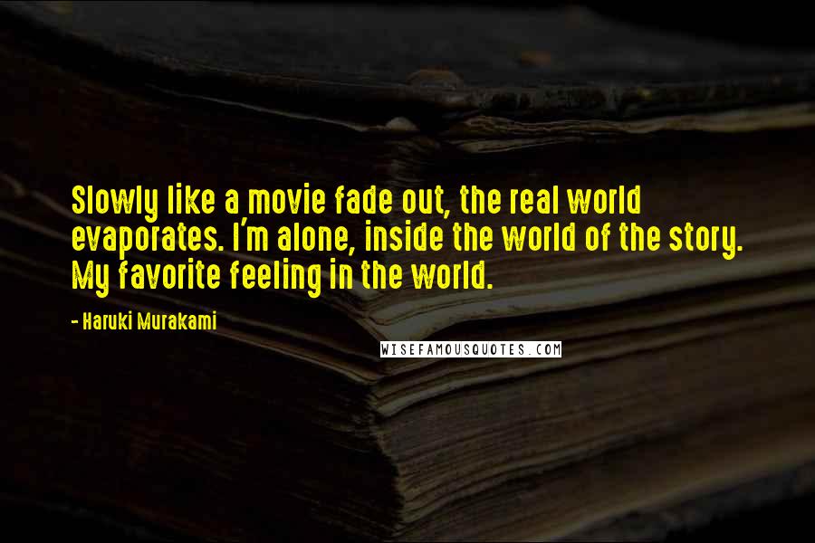 Haruki Murakami Quotes: Slowly like a movie fade out, the real world evaporates. I'm alone, inside the world of the story. My favorite feeling in the world.