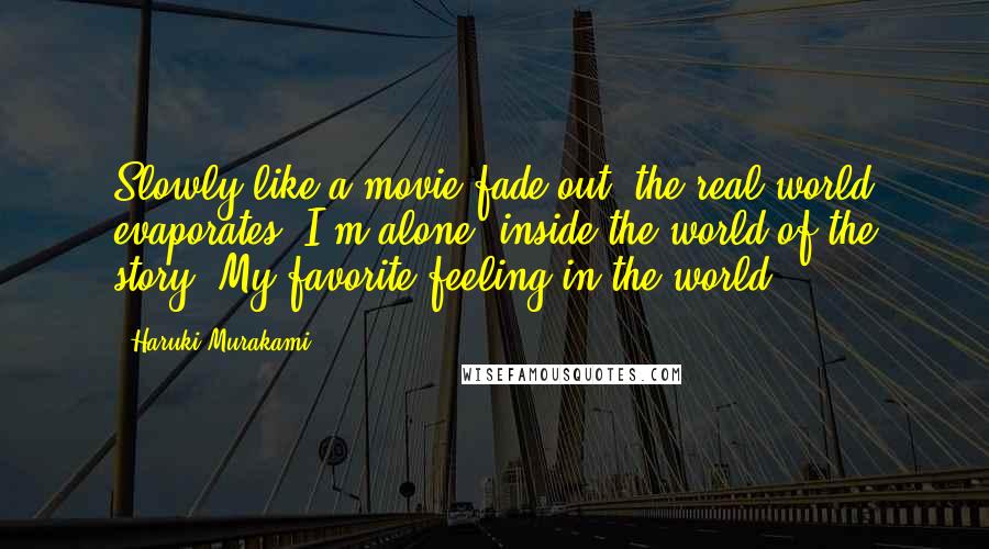Haruki Murakami Quotes: Slowly like a movie fade out, the real world evaporates. I'm alone, inside the world of the story. My favorite feeling in the world.