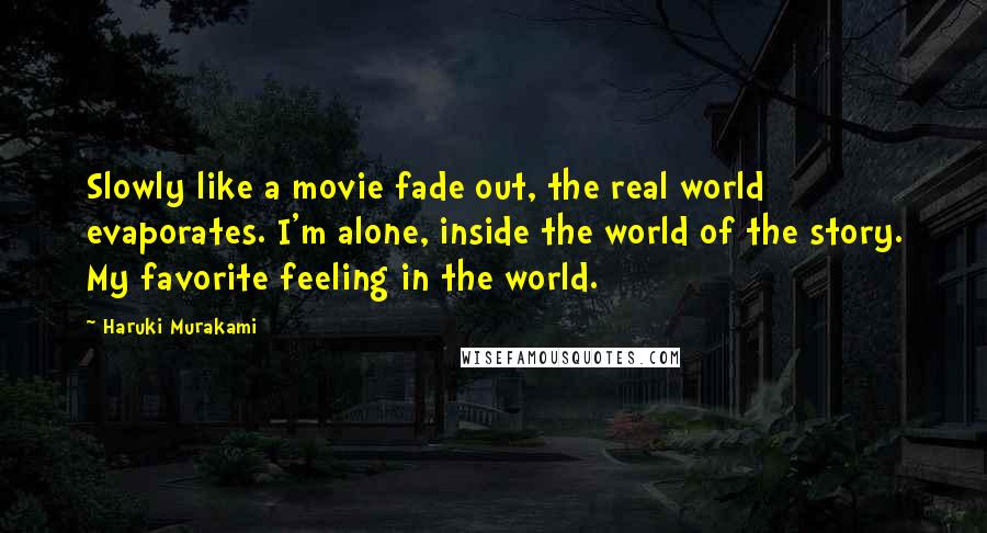 Haruki Murakami Quotes: Slowly like a movie fade out, the real world evaporates. I'm alone, inside the world of the story. My favorite feeling in the world.