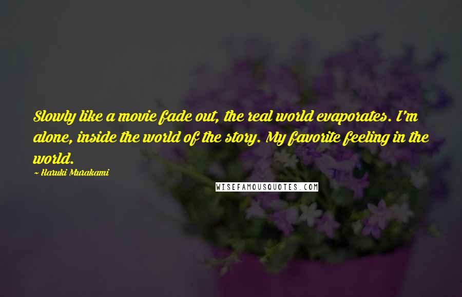 Haruki Murakami Quotes: Slowly like a movie fade out, the real world evaporates. I'm alone, inside the world of the story. My favorite feeling in the world.