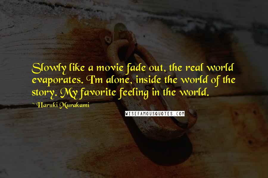 Haruki Murakami Quotes: Slowly like a movie fade out, the real world evaporates. I'm alone, inside the world of the story. My favorite feeling in the world.