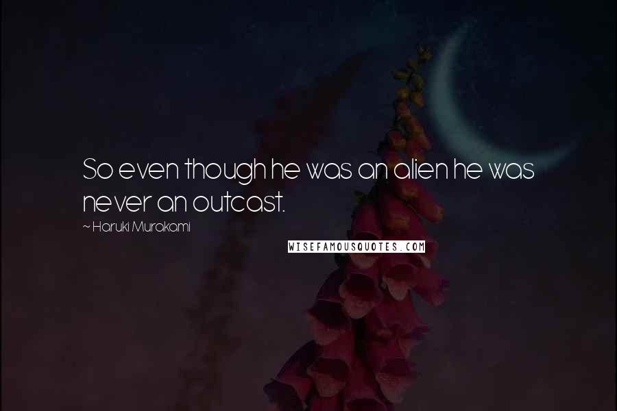Haruki Murakami Quotes: So even though he was an alien he was never an outcast.