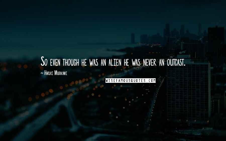 Haruki Murakami Quotes: So even though he was an alien he was never an outcast.