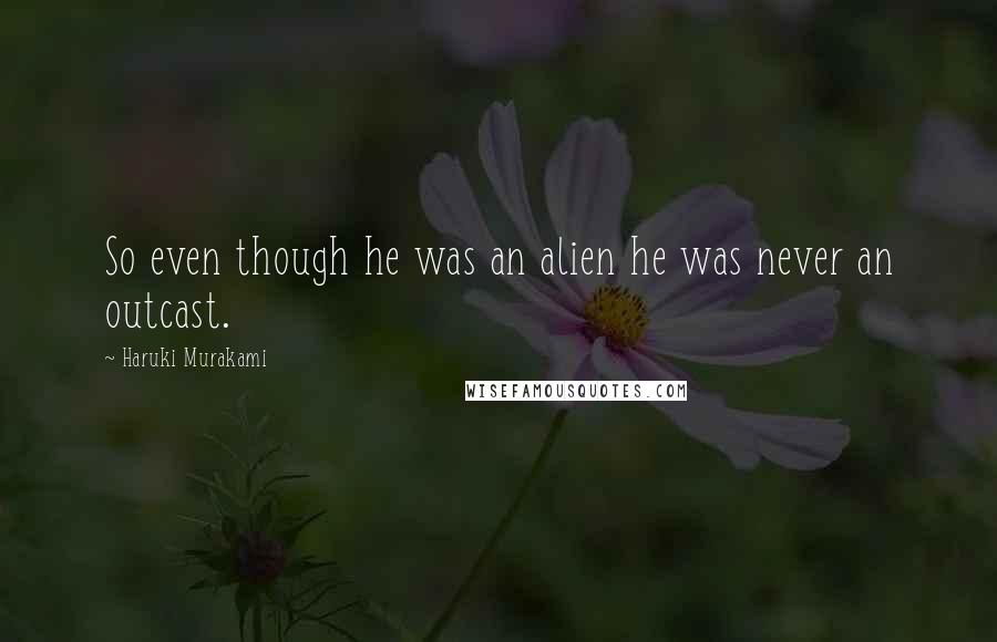 Haruki Murakami Quotes: So even though he was an alien he was never an outcast.