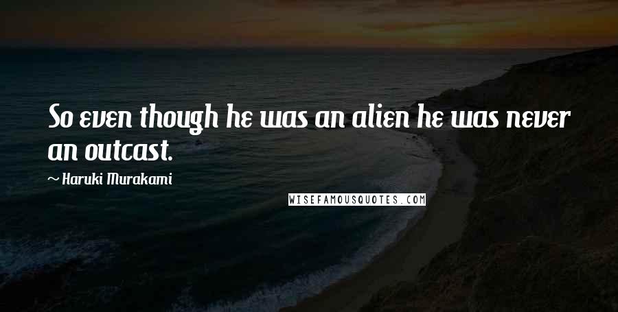 Haruki Murakami Quotes: So even though he was an alien he was never an outcast.