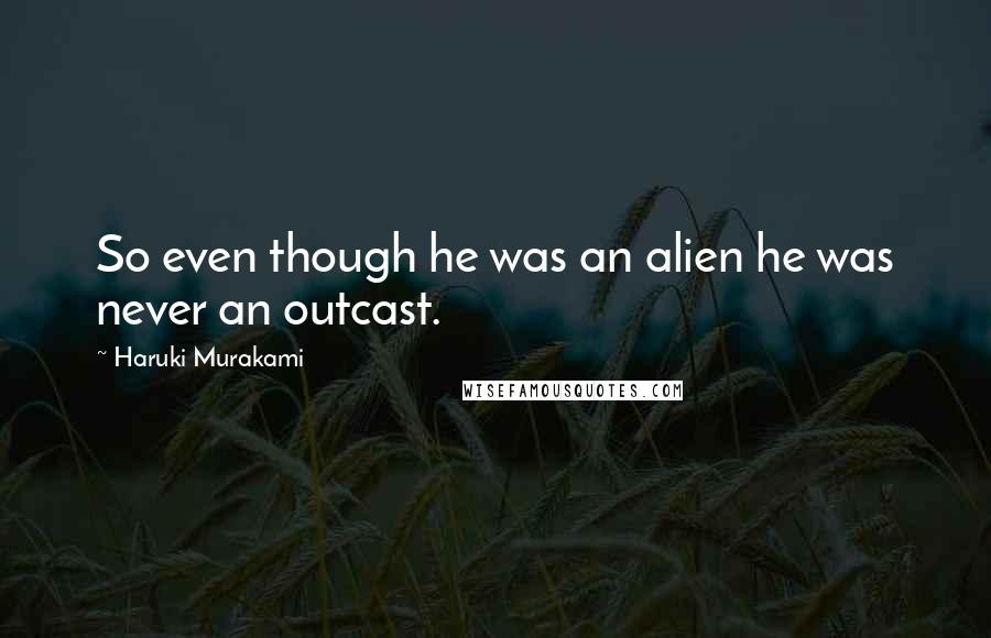 Haruki Murakami Quotes: So even though he was an alien he was never an outcast.