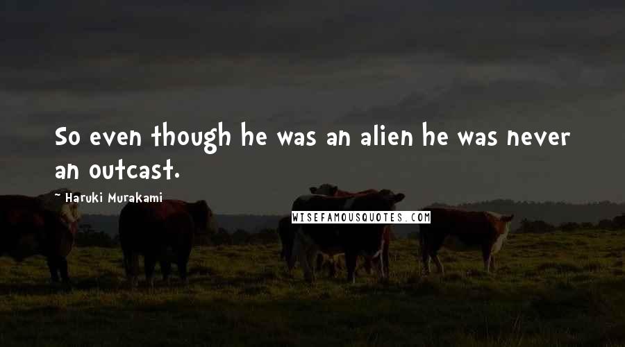 Haruki Murakami Quotes: So even though he was an alien he was never an outcast.