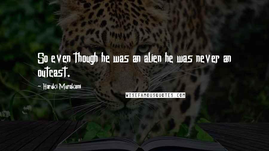 Haruki Murakami Quotes: So even though he was an alien he was never an outcast.