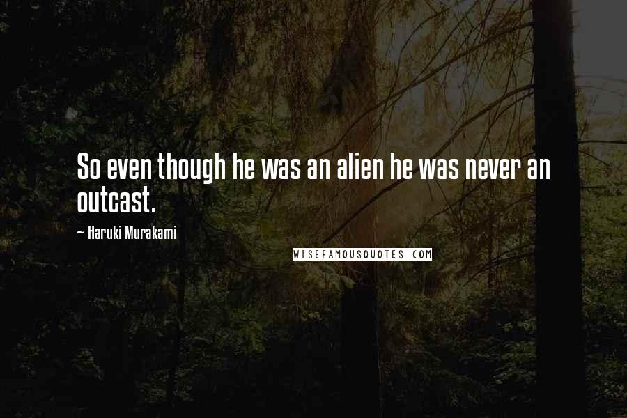 Haruki Murakami Quotes: So even though he was an alien he was never an outcast.