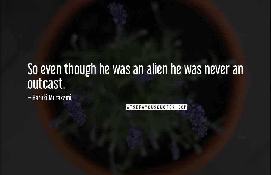 Haruki Murakami Quotes: So even though he was an alien he was never an outcast.