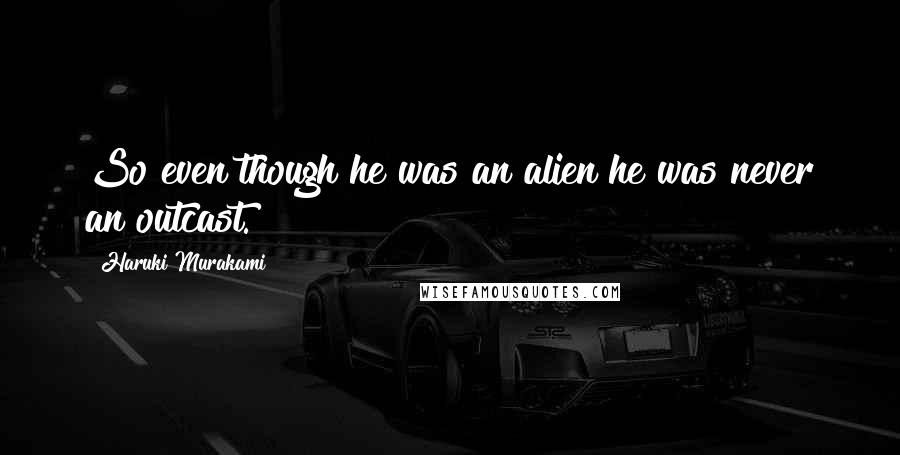 Haruki Murakami Quotes: So even though he was an alien he was never an outcast.