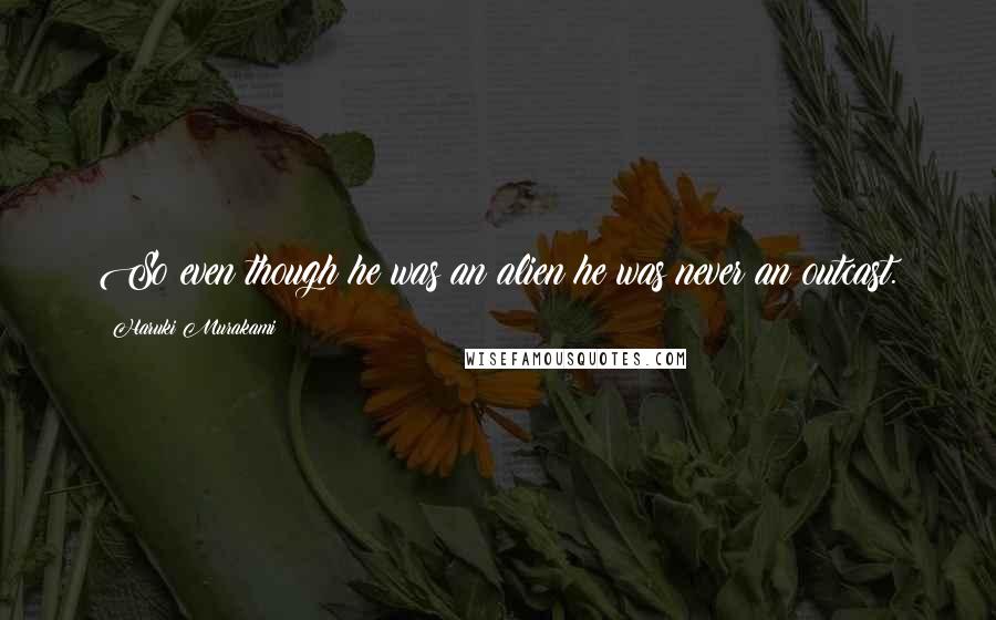 Haruki Murakami Quotes: So even though he was an alien he was never an outcast.