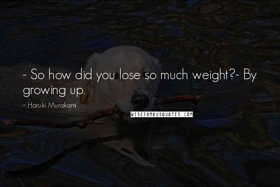 Haruki Murakami Quotes: - So how did you lose so much weight?- By growing up.
