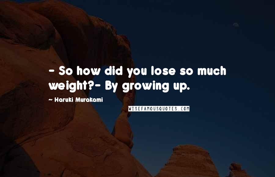 Haruki Murakami Quotes: - So how did you lose so much weight?- By growing up.