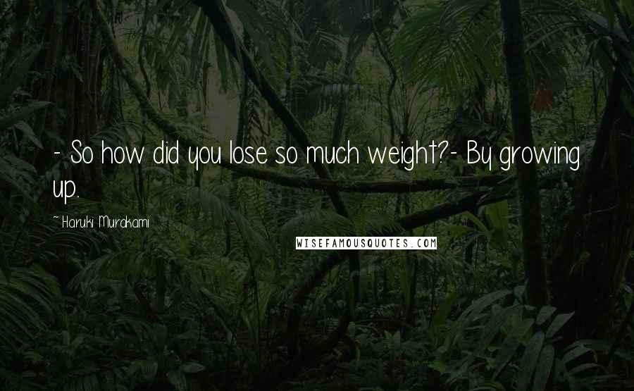 Haruki Murakami Quotes: - So how did you lose so much weight?- By growing up.