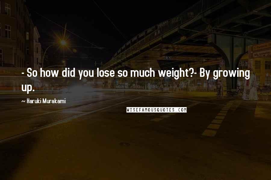 Haruki Murakami Quotes: - So how did you lose so much weight?- By growing up.