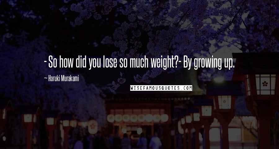 Haruki Murakami Quotes: - So how did you lose so much weight?- By growing up.