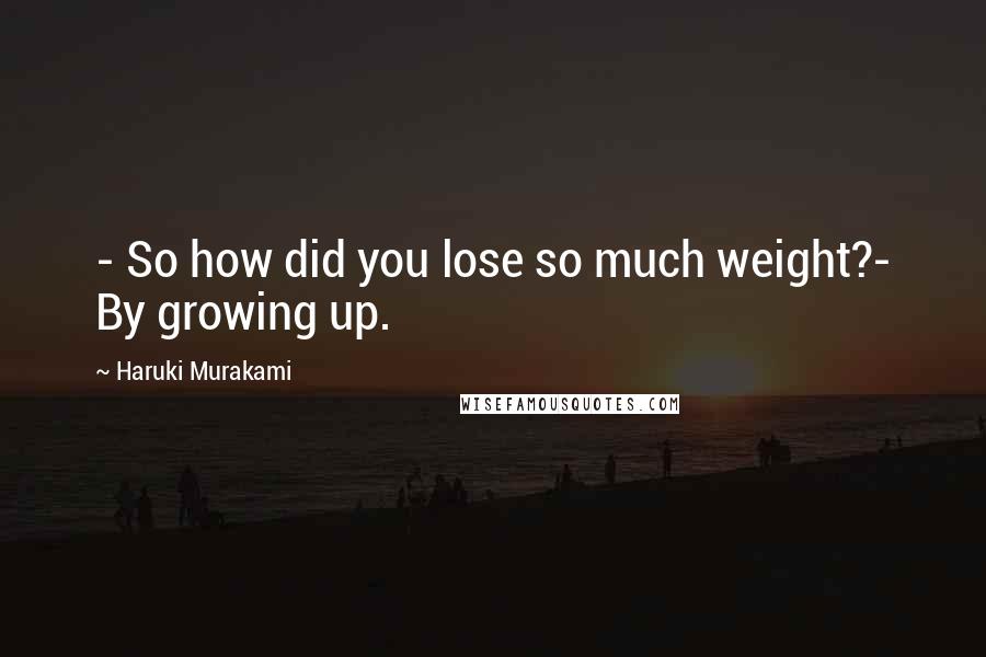 Haruki Murakami Quotes: - So how did you lose so much weight?- By growing up.