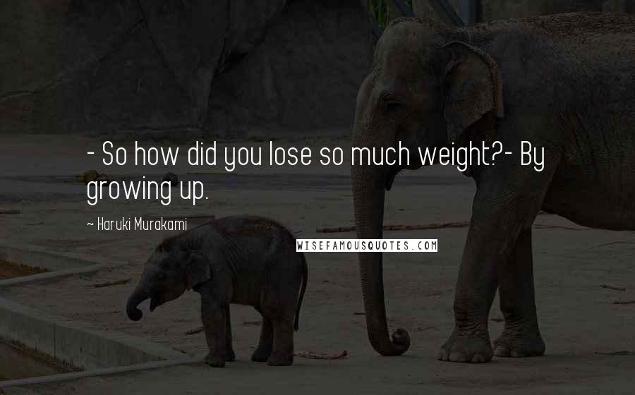 Haruki Murakami Quotes: - So how did you lose so much weight?- By growing up.