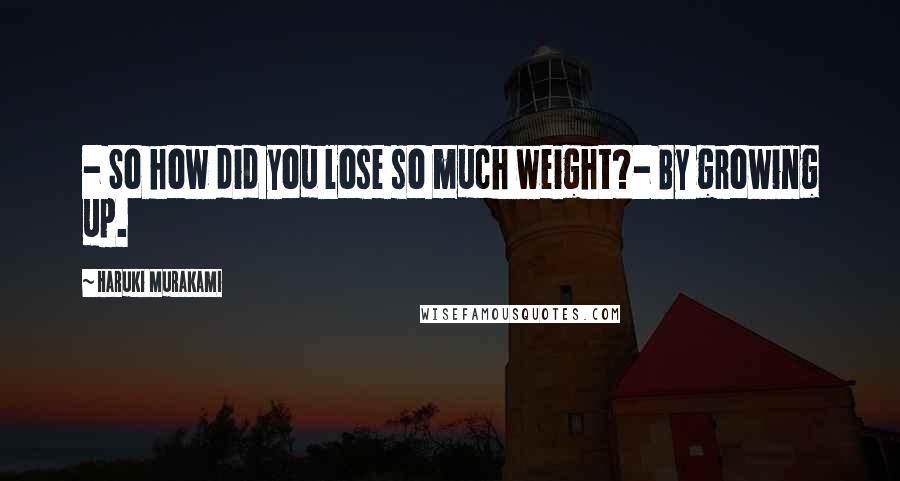 Haruki Murakami Quotes: - So how did you lose so much weight?- By growing up.