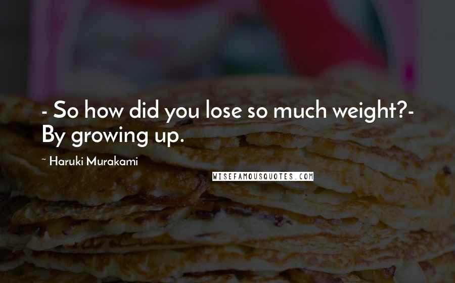 Haruki Murakami Quotes: - So how did you lose so much weight?- By growing up.