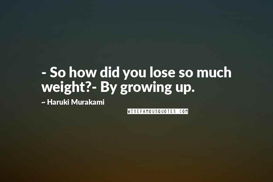Haruki Murakami Quotes: - So how did you lose so much weight?- By growing up.