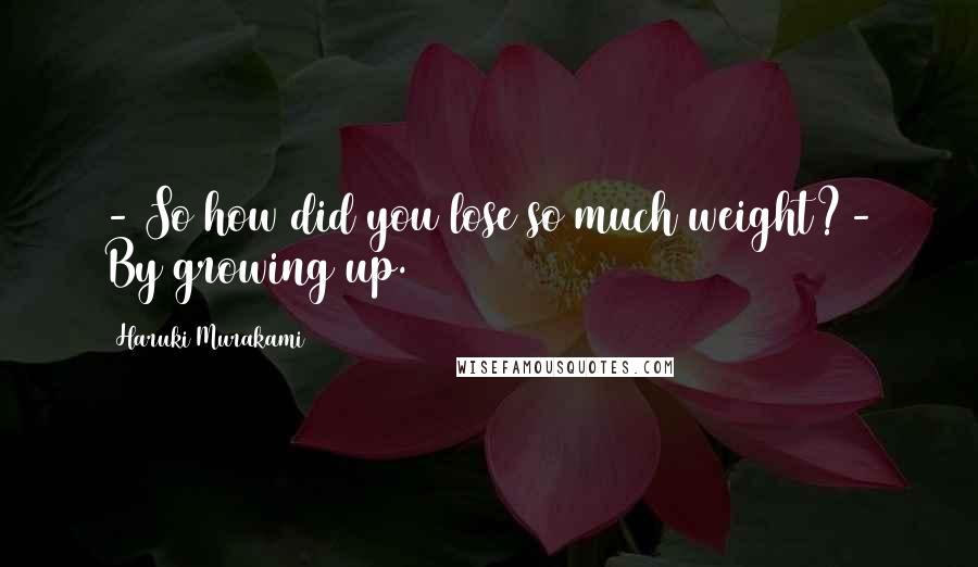 Haruki Murakami Quotes: - So how did you lose so much weight?- By growing up.