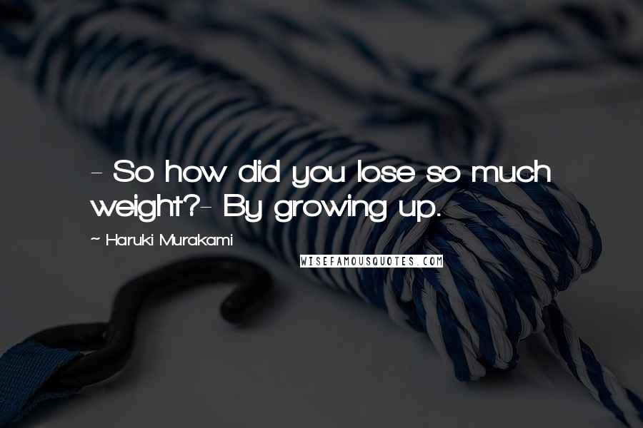 Haruki Murakami Quotes: - So how did you lose so much weight?- By growing up.