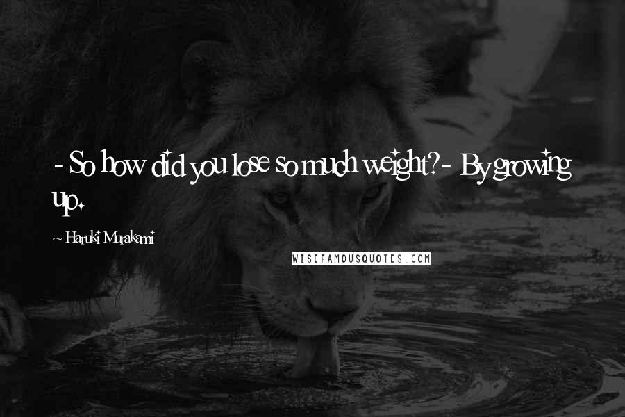 Haruki Murakami Quotes: - So how did you lose so much weight?- By growing up.